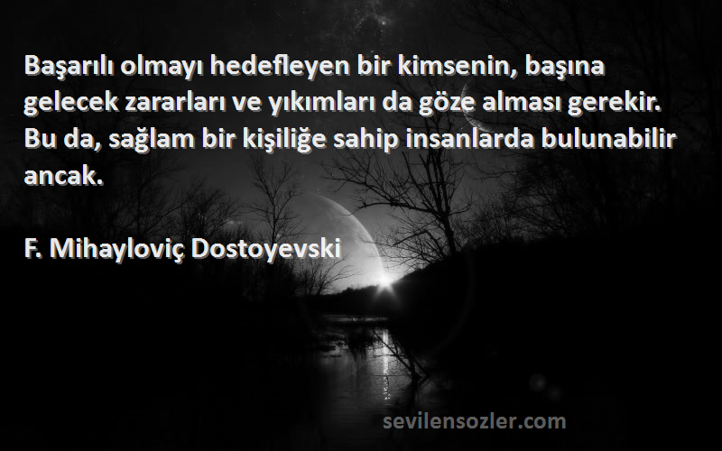 F. Mihayloviç Dostoyevski Sözleri 
Başarılı olmayı hedefleyen bir kimsenin, başına gelecek zararları ve yıkımları da göze alması gerekir. Bu da, sağlam bir kişiliğe sahip insanlarda bulunabilir ancak.