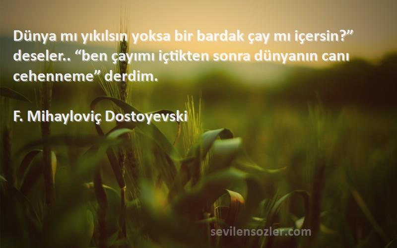 F. Mihayloviç Dostoyevski Sözleri 
Dünya mı yıkılsın yoksa bir bardak çay mı içersin?” deseler.. “ben çayımı içtikten sonra dünyanın canı cehenneme” derdim.