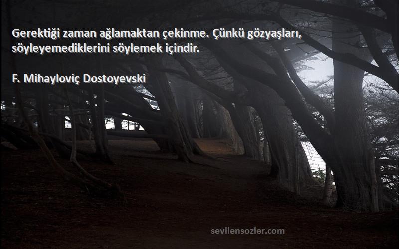 F. Mihayloviç Dostoyevski Sözleri 
Gerektiği zaman ağlamaktan çekinme. Çünkü gözyaşları, söyleyemediklerini söylemek içindir.