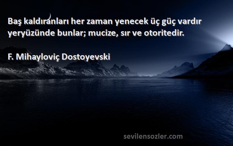 F. Mihayloviç Dostoyevski Sözleri 
Baş kaldıranları her zaman yenecek üç güç vardır yeryüzünde bunlar; mucize, sır ve otoritedir.