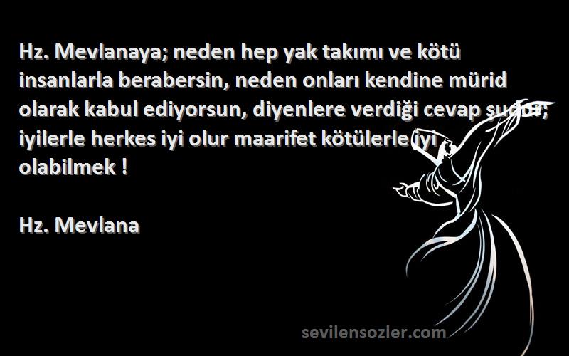 Hz. Mevlana Sözleri 
Hz. Mevlanaya; neden hep yak takımı ve kötü insanlarla berabersin, neden onları kendine mürid olarak kabul ediyorsun, diyenlere verdiği cevap şudur; iyilerle herkes iyi olur maarifet kötülerle iyi olabilmek !