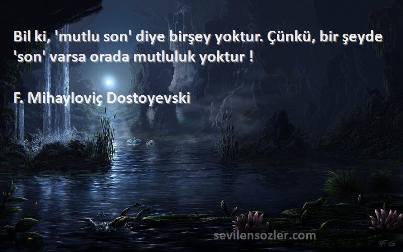 F. Mihayloviç Dostoyevski Sözleri 
Bil ki, 'mutlu son' diye birşey yoktur. Çünkü, bir şeyde 'son' varsa orada mutluluk yoktur !