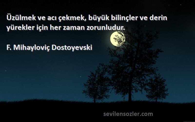 F. Mihayloviç Dostoyevski Sözleri 
Üzülmek ve acı çekmek, büyük bilinçler ve derin yürekler için her zaman zorunludur.