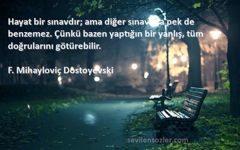 F. Mihayloviç Dostoyevski Sözleri 
Hayat bir sınavdır; ama diğer sınavlara pek de benzemez. Çünkü bazen yaptığın bir yanlış, tüm doğrularını götürebilir.