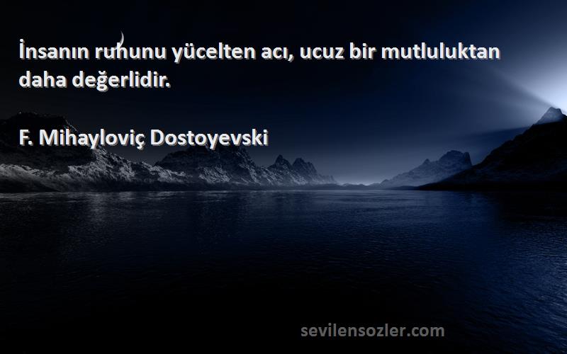 F. Mihayloviç Dostoyevski Sözleri 
İnsanın ruhunu yücelten acı, ucuz bir mutluluktan daha değerlidir.