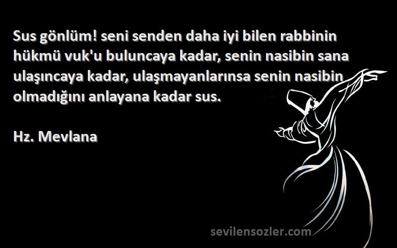 Hz. Mevlana Sözleri 
Sus gönlüm! seni senden daha iyi bilen rabbinin hükmü vuk'u buluncaya kadar, senin nasibin sana ulaşıncaya kadar, ulaşmayanlarınsa senin nasibin olmadığını anlayana kadar sus.