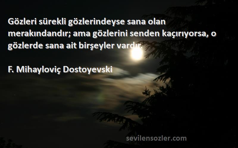 F. Mihayloviç Dostoyevski Sözleri 
Gözleri sürekli gözlerindeyse sana olan merakındandır; ama gözlerini senden kaçırıyorsa, o gözlerde sana ait birşeyler vardır.