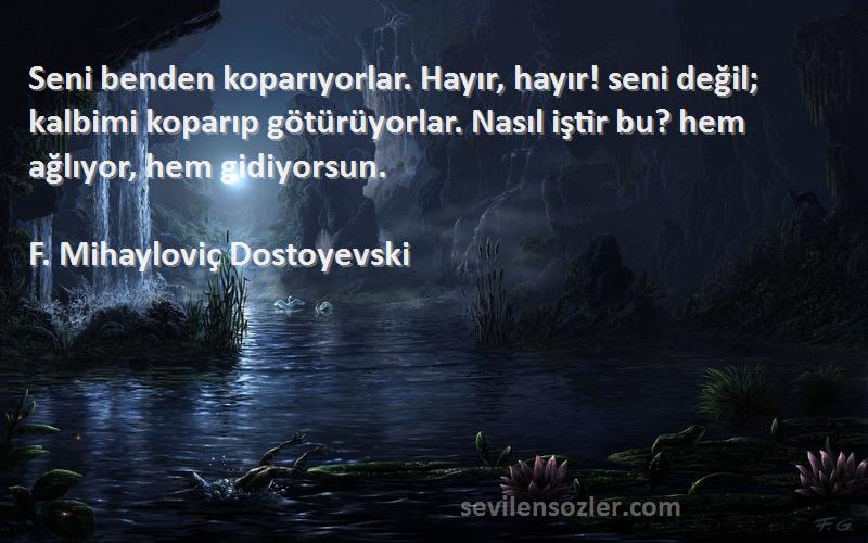 F. Mihayloviç Dostoyevski Sözleri 
Seni benden koparıyorlar. Hayır, hayır! seni değil; kalbimi koparıp götürüyorlar. Nasıl iştir bu? hem ağlıyor, hem gidiyorsun.