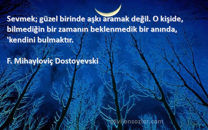 F. Mihayloviç Dostoyevski Sözleri 
Sevmek; güzel birinde aşkı aramak değil. O kişide, bilmediğin bir zamanın beklenmedik bir anında, 'kendini bulmaktır.