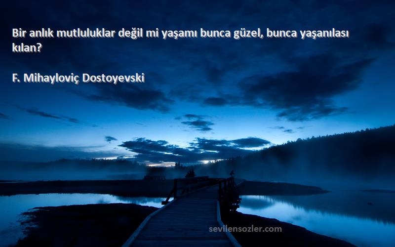 F. Mihayloviç Dostoyevski - Bir anlık mutluluklar değil mi yaşamı bunca güzel, bunca yaşanılası kılan?