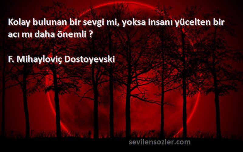 F. Mihayloviç Dostoyevski Sözleri 
Kolay bulunan bir sevgi mi, yoksa insanı yücelten bir acı mı daha önemli ?