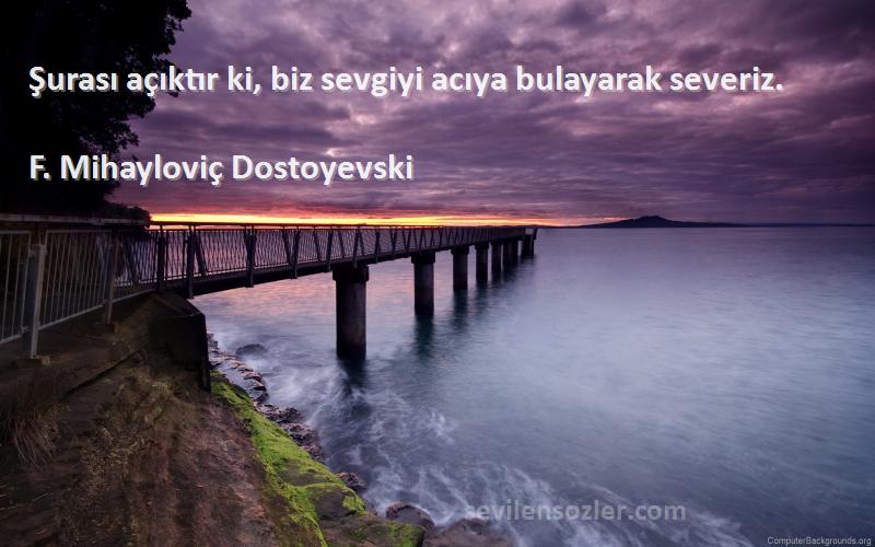 F. Mihayloviç Dostoyevski Sözleri 
Şurası açıktır ki, biz sevgiyi acıya bulayarak severiz.