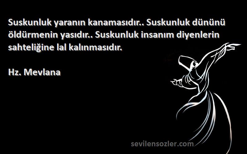 Hz. Mevlana Sözleri 
Suskunluk yaranın kanamasıdır.. Suskunluk dününü öldürmenin yasıdır.. Suskunluk insanım diyenlerin sahteliğine lal kalınmasıdır.