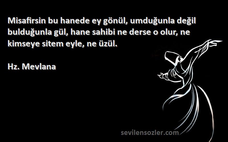 Hz. Mevlana Sözleri 
Misafirsin bu hanede ey gönül, umduğunla değil bulduğunla gül, hane sahibi ne derse o olur, ne kimseye sitem eyle, ne üzül.
