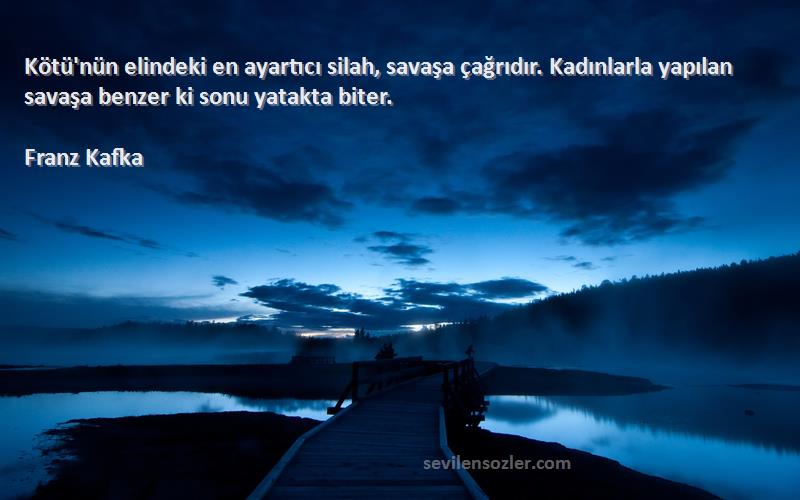 Franz Kafka Sözleri 
Kötü'nün elindeki en ayartıcı silah, savaşa çağrıdır. Kadınlarla yapılan savaşa benzer ki sonu yatakta biter.