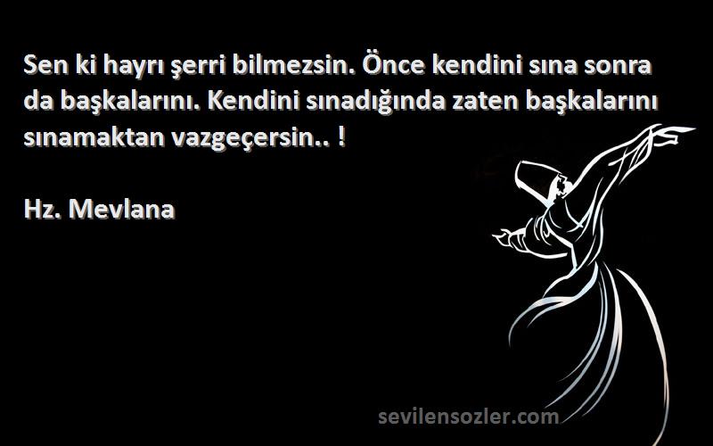 Hz. Mevlana Sözleri 
Sen ki hayrı şerri bilmezsin. Önce kendini sına sonra da başkalarını. Kendini sınadığında zaten başkalarını sınamaktan vazgeçersin.. !