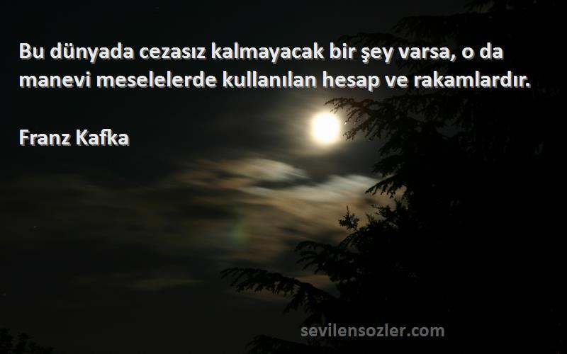 Franz Kafka Sözleri 
Bu dünyada cezasız kalmayacak bir şey varsa, o da manevi meselelerde kullanılan hesap ve rakamlardır.