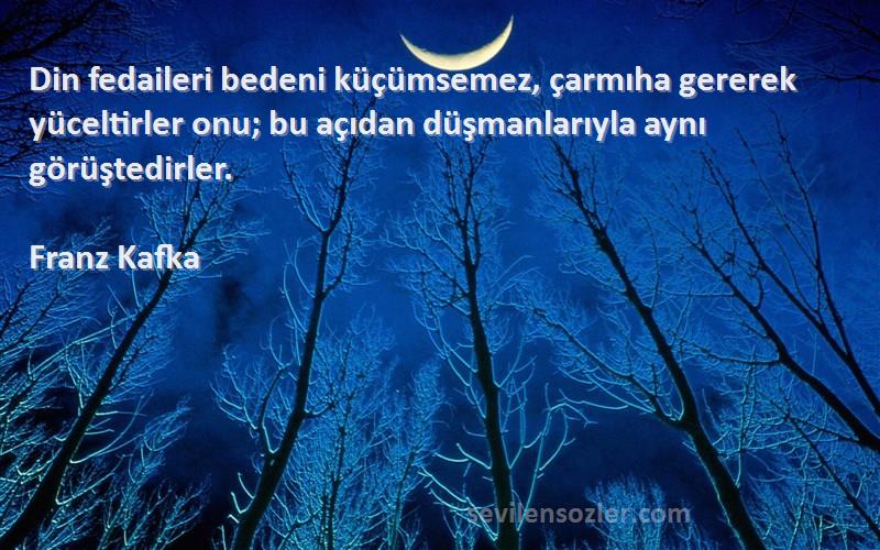 Franz Kafka Sözleri 
Din fedaileri bedeni küçümsemez, çarmıha gererek yüceltirler onu; bu açıdan düşmanlarıyla aynı görüştedirler.