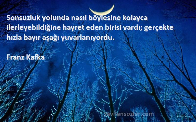 Franz Kafka Sözleri 
Sonsuzluk yolunda nasıl böylesine kolayca ilerleyebildiğine hayret eden birisi vardı; gerçekte hızla bayır aşağı yuvarlanıyordu.