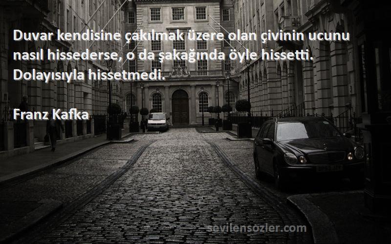 Franz Kafka Sözleri 
Duvar kendisine çakılmak üzere olan çivinin ucunu nasıl hissederse, o da şakağında öyle hissetti. Dolayısıyla hissetmedi.