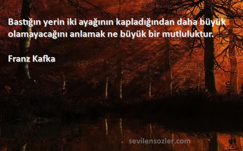 Franz Kafka Sözleri 
Bastığın yerin iki ayağının kapladığından daha büyük olamayacağını anlamak ne büyük bir mutluluktur.