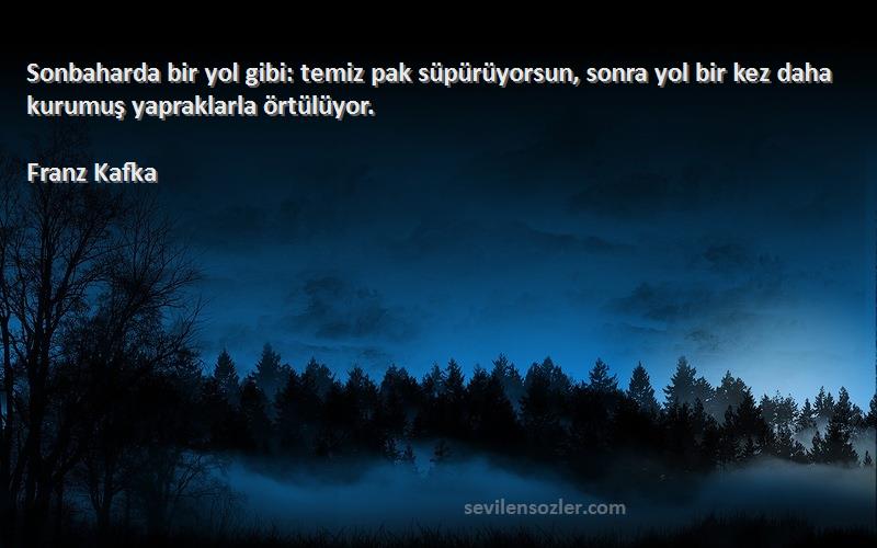 Franz Kafka Sözleri 
Sonbaharda bir yol gibi: temiz pak süpürüyorsun, sonra yol bir kez daha kurumuş yapraklarla örtülüyor.