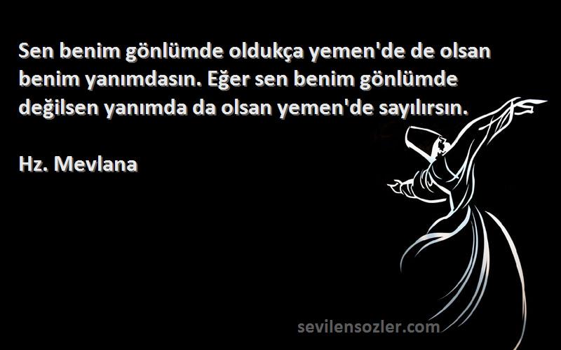 Hz. Mevlana Sözleri 
Sen benim gönlümde oldukça yemen'de de olsan benim yanımdasın. Eğer sen benim gönlümde değilsen yanımda da olsan yemen'de sayılırsın.