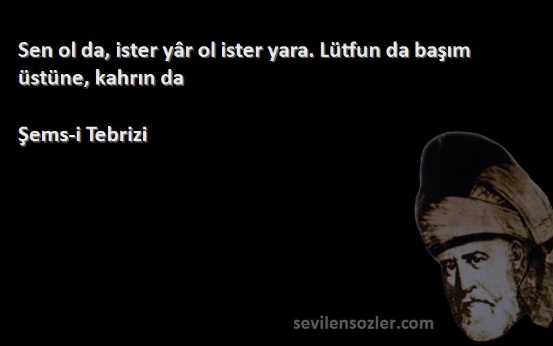 Şems-i Tebrizi Sözleri 
Sen ol da, ister yâr ol ister yara. Lütfun da başım üstüne, kahrın da