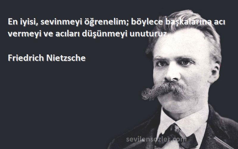 Friedrich Nietzsche Sözleri 
En iyisi, sevinmeyi öğrenelim; böylece başkalarına acı vermeyi ve acıları düşünmeyi unuturuz.
