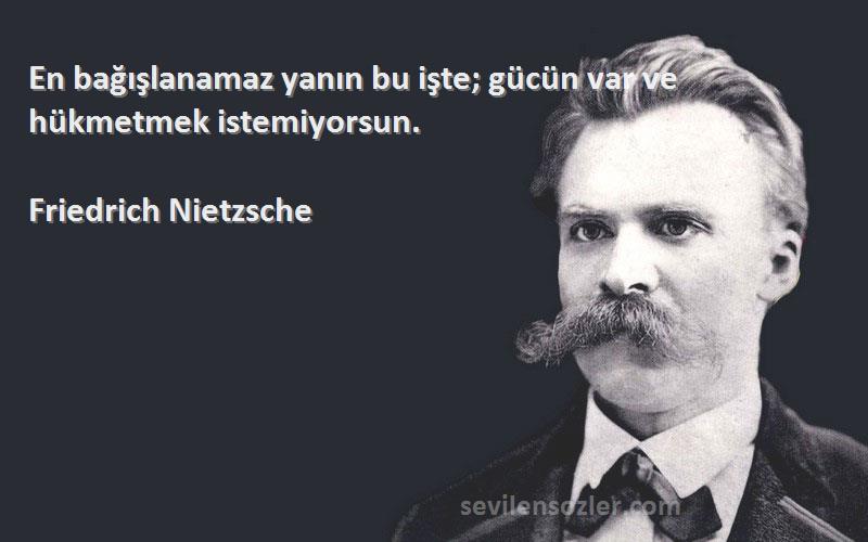 Friedrich Nietzsche Sözleri 
En bağışlanamaz yanın bu işte; gücün var ve hükmetmek istemiyorsun.