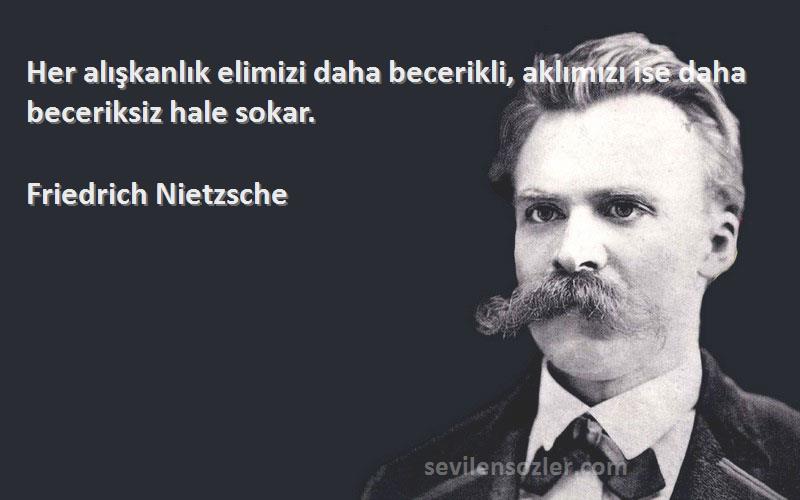 Friedrich Nietzsche Sözleri 
Her alışkanlık elimizi daha becerikli, aklımızı ise daha beceriksiz hale sokar.
