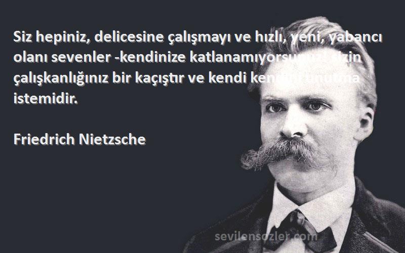 Friedrich Nietzsche Sözleri 
Siz hepiniz, delicesine çalışmayı ve hızlı, yeni, yabancı olanı sevenler -kendinize katlanamıyorsunuz! sizin çalışkanlığınız bir kaçıştır ve kendi kendini unutma istemidir.