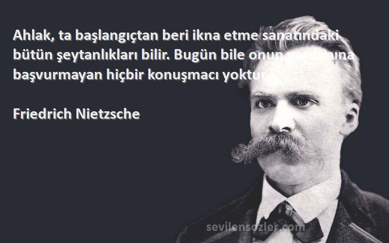 Friedrich Nietzsche Sözleri 
Ahlak, ta başlangıçtan beri ikna etme sanatındaki bütün şeytanlıkları bilir. Bugün bile onun yardımına başvurmayan hiçbir konuşmacı yoktur.