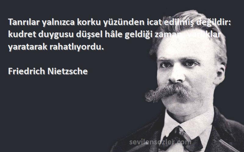Friedrich Nietzsche Sözleri 
Tanrılar yalnızca korku yüzünden icat edilmiş değildir: kudret duygusu düşsel hâle geldiği zaman, varlıklar yaratarak rahatlıyordu.