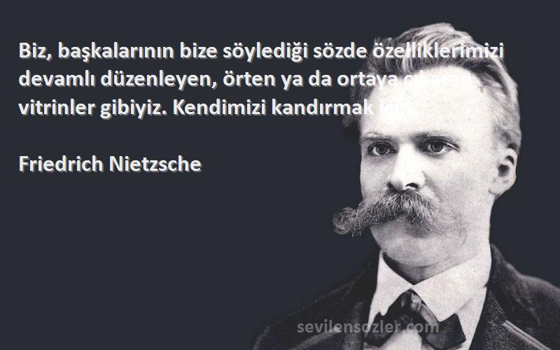 Friedrich Nietzsche Sözleri 
Biz, başkalarının bize söylediği sözde özelliklerimizi devamlı düzenleyen, örten ya da ortaya çıkaran vitrinler gibiyiz. Kendimizi kandırmak için.