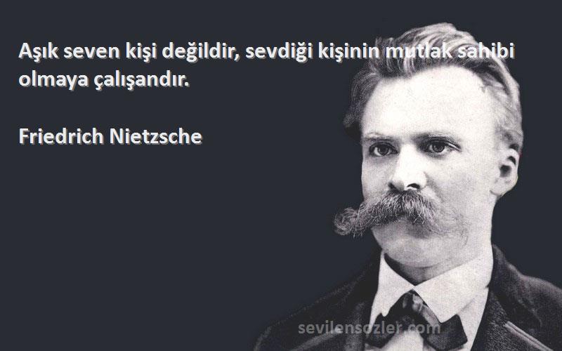 Friedrich Nietzsche Sözleri 
Aşık seven kişi değildir, sevdiği kişinin mutlak sahibi olmaya çalışandır.