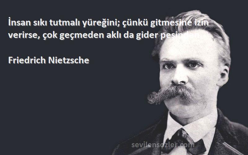 Friedrich Nietzsche - İnsan sıkı tutmalı yüreğini; çünkü gitmesine izin verirse, çok geçmeden aklı da gider peşinden.