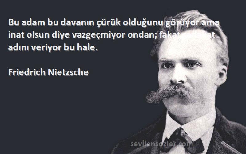 Friedrich Nietzsche Sözleri 
Bu adam bu davanın çürük olduğunu görüyor ama inat olsun diye vazgeçmiyor ondan; fakat sadakat adını veriyor bu hale.