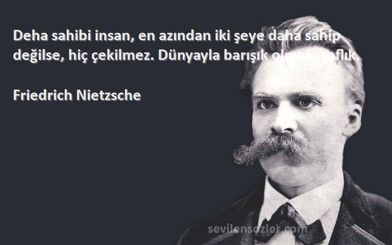 Friedrich Nietzsche Sözleri 
Deha sahibi insan, en azından iki şeye daha sahip değilse, hiç çekilmez. Dünyayla barışık olmak, saflık.