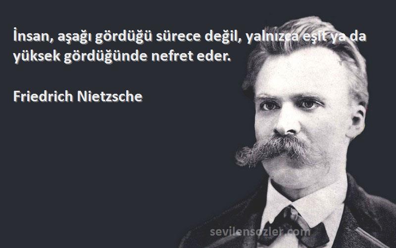 Friedrich Nietzsche Sözleri 
İnsan, aşağı gördüğü sürece değil, yalnızca eşit ya da yüksek gördüğünde nefret eder.
