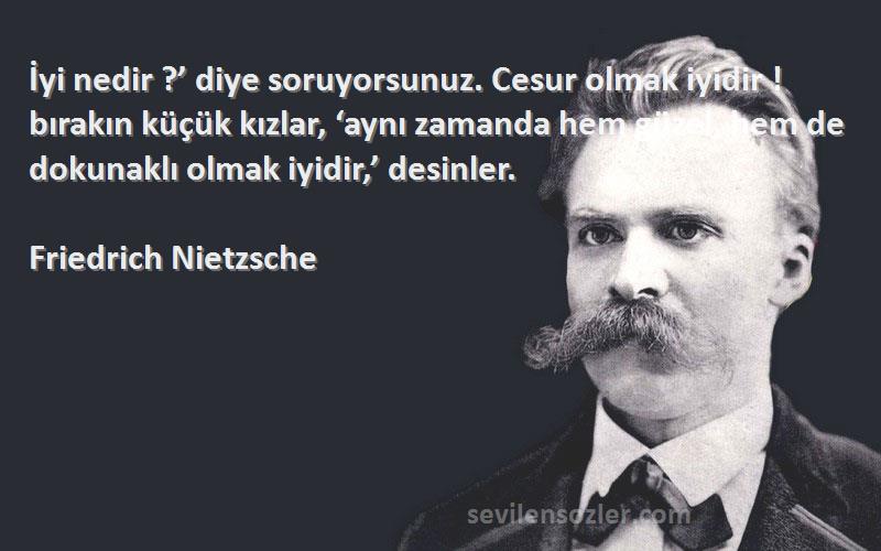 Friedrich Nietzsche Sözleri 
İyi nedir ?’ diye soruyorsunuz. Cesur olmak iyidir ! bırakın küçük kızlar, ‘aynı zamanda hem güzel, hem de dokunaklı olmak iyidir,’ desinler.