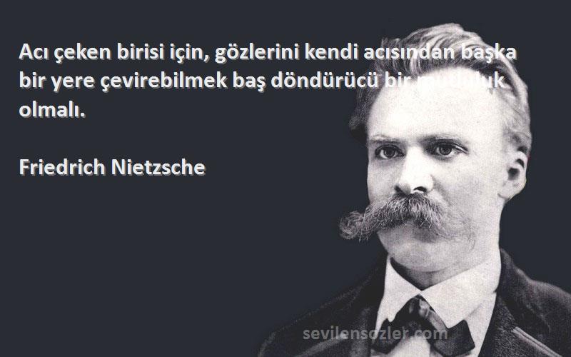 Friedrich Nietzsche Sözleri 
Acı çeken birisi için, gözlerini kendi acısından başka bir yere çevirebilmek baş döndürücü bir mutluluk olmalı.