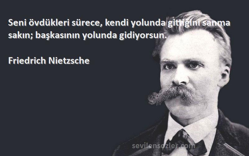 Friedrich Nietzsche - Seni övdükleri sürece, kendi yolunda gittiğini sanma sakın; başkasının yolunda gidiyorsun.