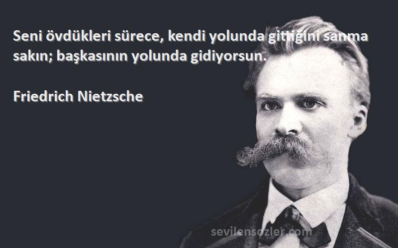 Friedrich Nietzsche Sözleri 
Seni övdükleri sürece, kendi yolunda gittiğini sanma sakın; başkasının yolunda gidiyorsun.