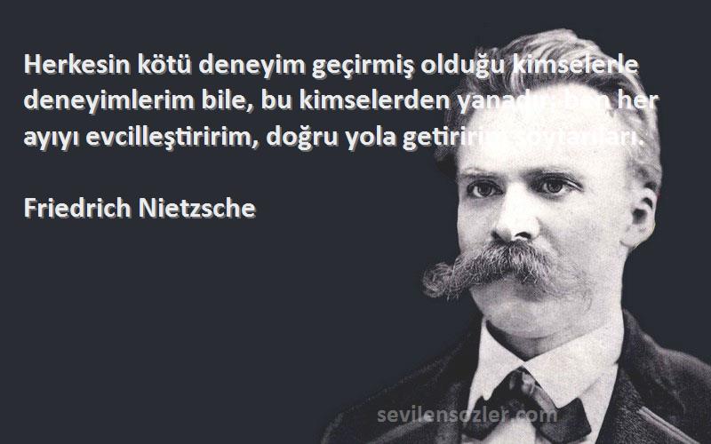 Friedrich Nietzsche Sözleri 
Herkesin kötü deneyim geçirmiş olduğu kimselerle deneyimlerim bile, bu kimselerden yanadır; ben her ayıyı evcilleştiririm, doğru yola getiririm soytarıları.