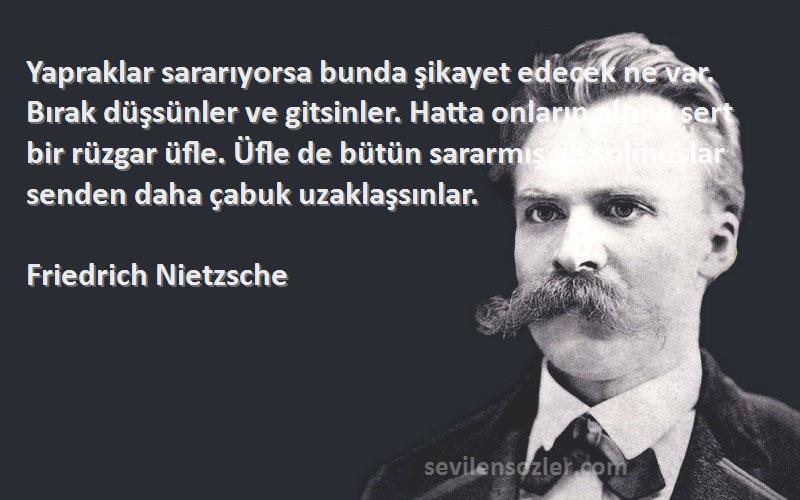 Friedrich Nietzsche Sözleri 
Yapraklar sararıyorsa bunda şikayet edecek ne var. Bırak düşsünler ve gitsinler. Hatta onların altına sert bir rüzgar üfle. Üfle de bütün sararmış ve solmuşlar senden daha çabuk uzaklaşsınlar.