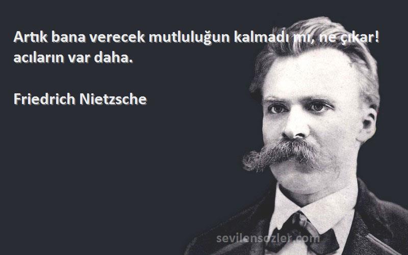 Friedrich Nietzsche Sözleri 
Artık bana verecek mutluluğun kalmadı mı, ne çıkar! acıların var daha.