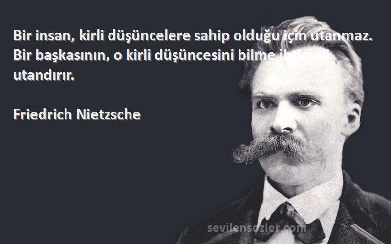 Friedrich Nietzsche Sözleri 
Bir insan, kirli düşüncelere sahip olduğu için utanmaz. Bir başkasının, o kirli düşüncesini bilme ihtimali utandırır.