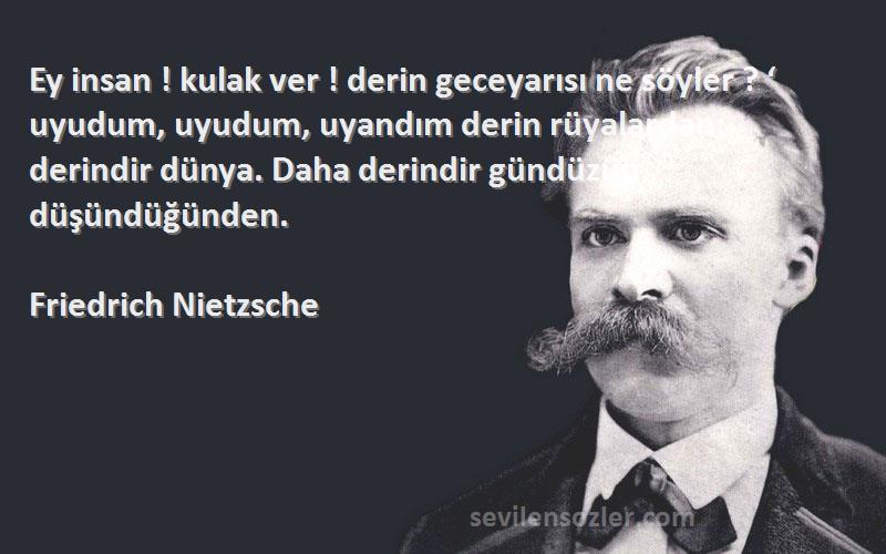 Friedrich Nietzsche Sözleri 
Ey insan ! kulak ver ! derin geceyarısı ne söyler ? ‘ uyudum, uyudum, uyandım derin rüyalardan: derindir dünya. Daha derindir gündüzün düşündüğünden.