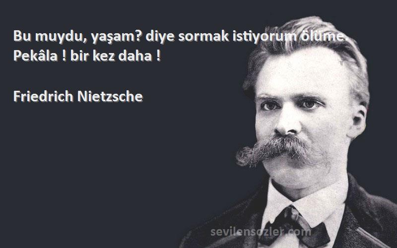Friedrich Nietzsche Sözleri 
Bu muydu, yaşam? diye sormak istiyorum ölüme. Pekâla ! bir kez daha !